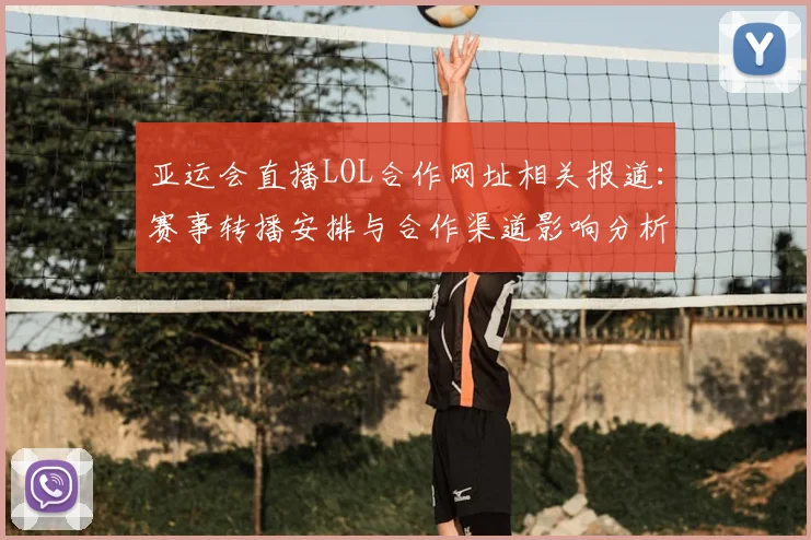 亚运会直播LOL合作网址相关报道：赛事转播安排与合作渠道影响分析