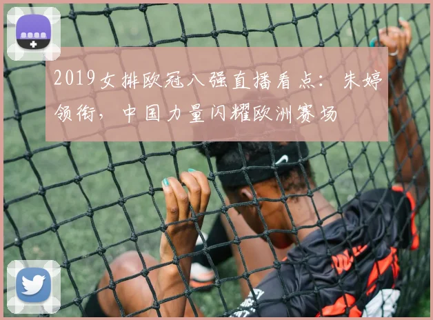 2019女排欧冠八强直播看点：朱婷领衔，中国力量闪耀欧洲赛场