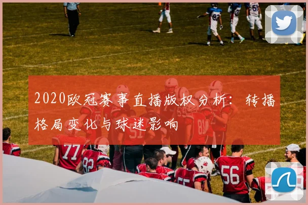 2020欧冠赛事直播版权分析：转播格局变化与球迷影响