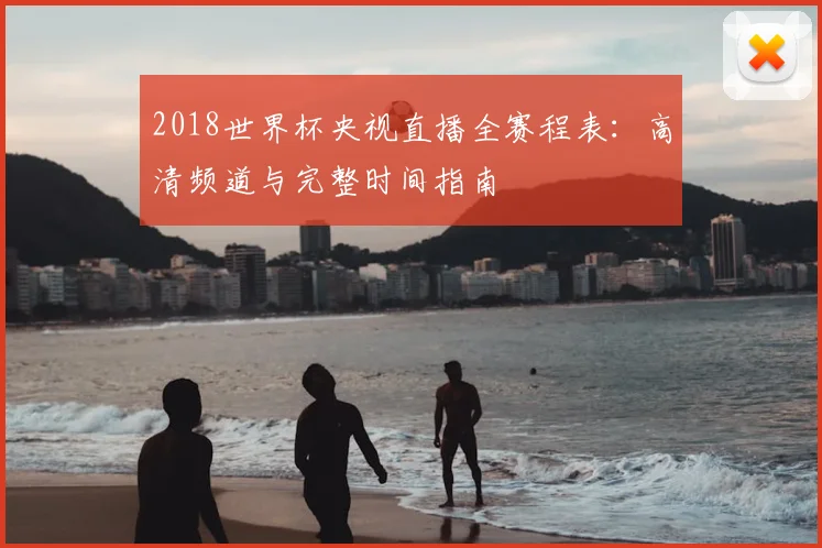 2018世界杯央视直播全赛程表：高清频道与完整时间指南
