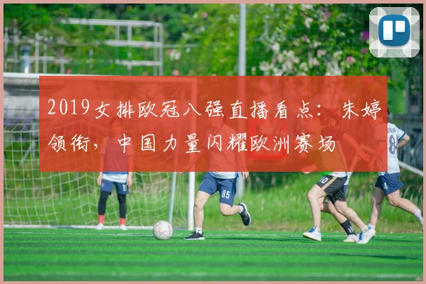 2019女排欧冠八强直播看点：朱婷领衔，中国力量闪耀欧洲赛场