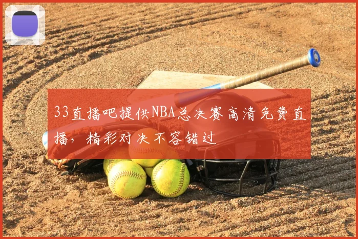 33直播吧提供NBA总决赛高清免费直播，精彩对决不容错过