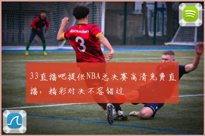 33直播吧提供NBA总决赛高清免费直播，精彩对决不容错过