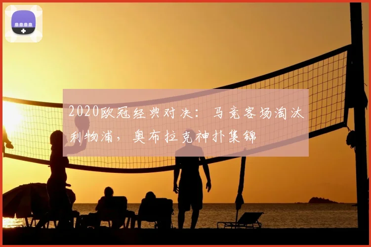 2020欧冠经典对决：马竞客场淘汰利物浦，奥布拉克神扑集锦