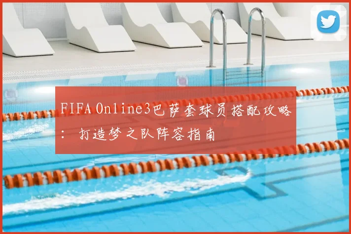 FIFA Online3巴萨套球员搭配攻略：打造梦之队阵容指南