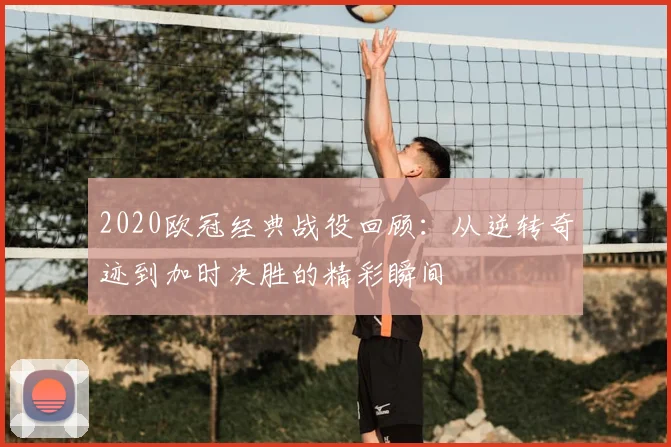 2020欧冠经典战役回顾：从逆转奇迹到加时决胜的精彩瞬间