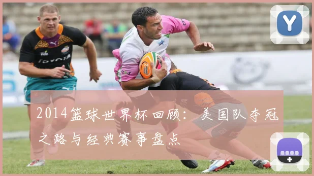2014篮球世界杯回顾：美国队夺冠之路与经典赛事盘点