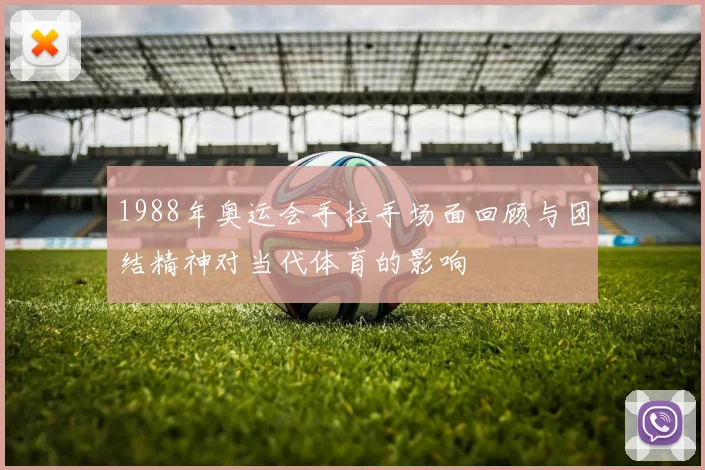 1988年奥运会手拉手场面回顾与团结精神对当代体育的影响