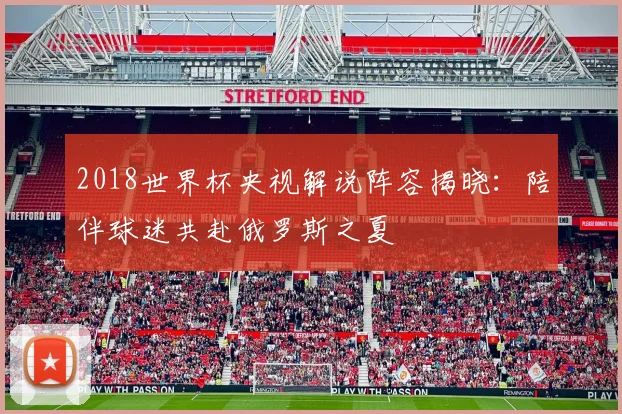 2018世界杯央视解说阵容揭晓：陪伴球迷共赴俄罗斯之夏