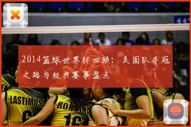 2014篮球世界杯回顾：美国队夺冠之路与经典赛事盘点