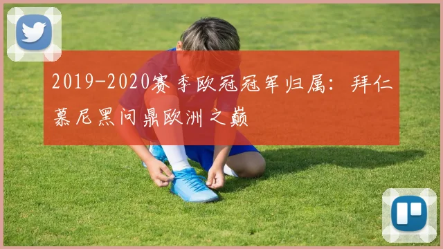 2019-2020赛季欧冠冠军归属：拜仁慕尼黑问鼎欧洲之巅