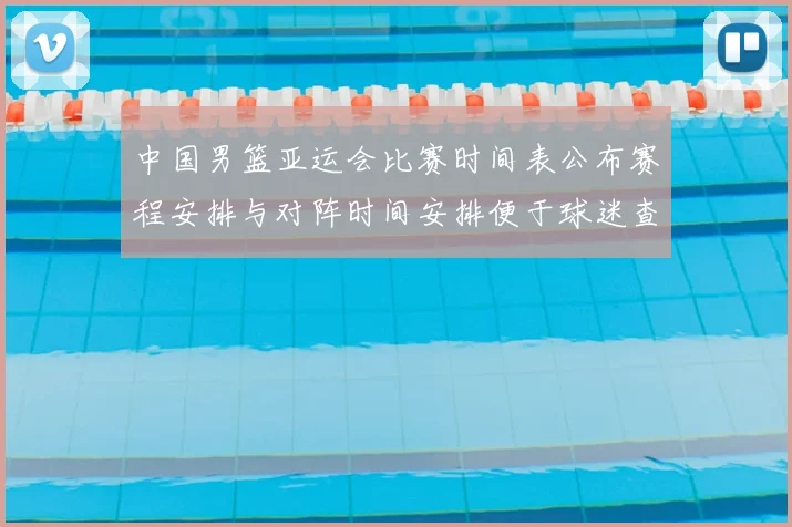 中国男篮亚运会比赛时间表公布赛程安排与对阵时间安排便于球迷查询