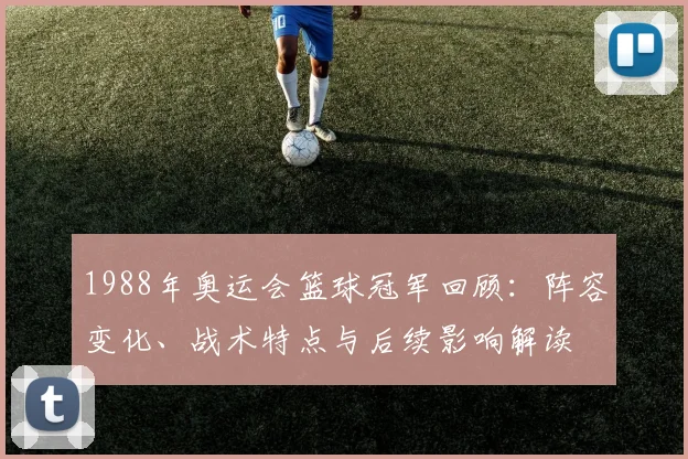 1988年奥运会篮球冠军回顾：阵容变化、战术特点与后续影响解读